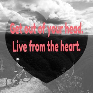 Get out of your head and live from the heart.